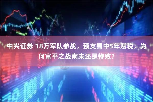 中兴证券 18万军队参战，预支蜀中5年赋税，为何富平之战南宋还是惨败？