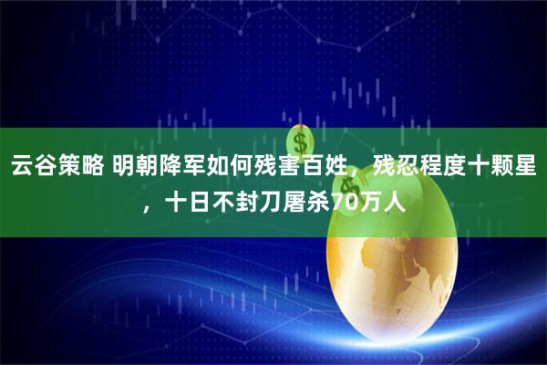 云谷策略 明朝降军如何残害百姓，残忍程度十颗星，十日不封刀屠杀70万人
