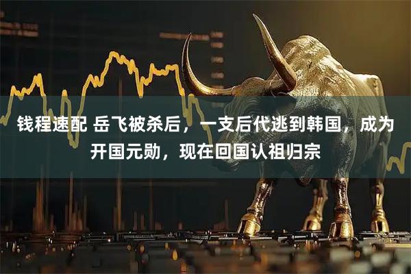 钱程速配 岳飞被杀后，一支后代逃到韩国，成为开国元勋，现在回国认祖归宗