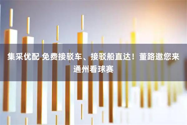 集采优配 免费接驳车、接驳船直达！董路邀您来通州看球赛