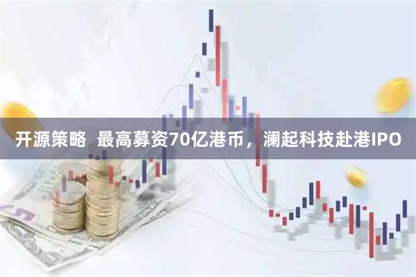 开源策略  最高募资70亿港币，澜起科技赴港IPO