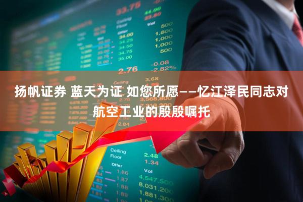 扬帆证券 蓝天为证 如您所愿——忆江泽民同志对航空工业的殷殷嘱托