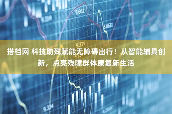 搭档网 科技助残赋能无障碍出行！从智能辅具创新，点亮残障群体康复新生活