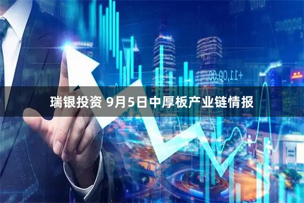 瑞银投资 9月5日中厚板产业链情报
